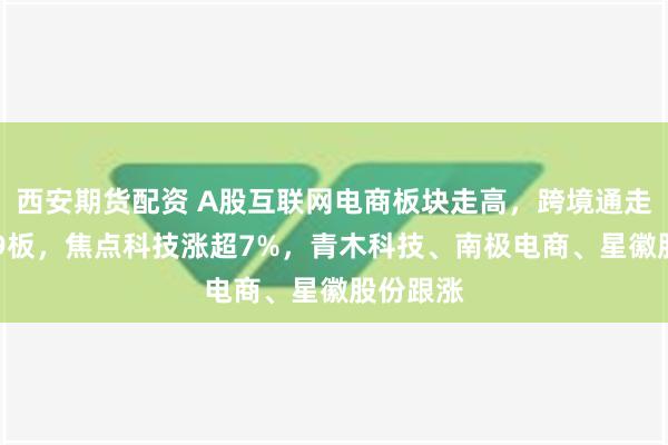 西安期货配资 A股互联网电商板块走高，跨境通走出10天9板，焦点科技涨超7%，青木科技、南极电商、星徽股份跟涨