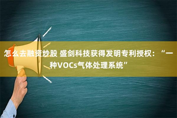 怎么去融资炒股 盛剑科技获得发明专利授权：“一种VOCs气体处理系统”