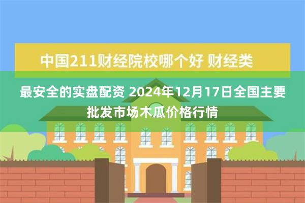 最安全的实盘配资 2024年12月17日全国主要批发市场木瓜价格行情