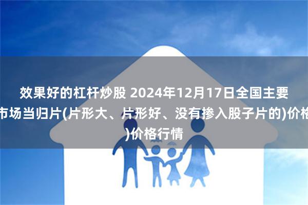 效果好的杠杆炒股 2024年12月17日全国主要批发市场当归片(片形大、片形好、没有掺入股子片的)价格行情