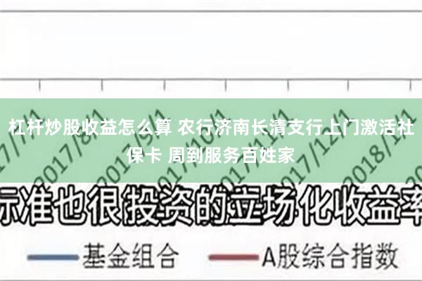 杠杆炒股收益怎么算 农行济南长清支行上门激活社保卡 周到服务百姓家