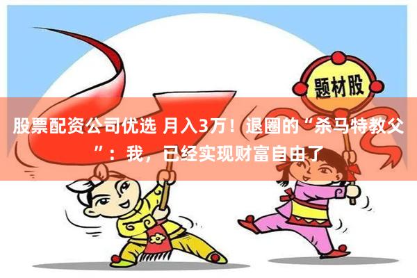 股票配资公司优选 月入3万！退圈的“杀马特教父”：我，已经实现财富自由了