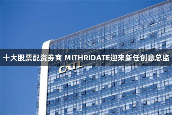 十大股票配资券商 MITHRIDATE迎来新任创意总监