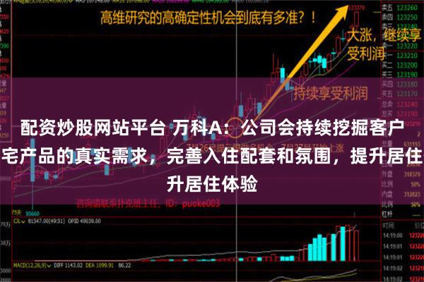 配资炒股网站平台 万科A：公司会持续挖掘客户对住宅产品的真实需求，完善入住配套和氛围，提升居住体验