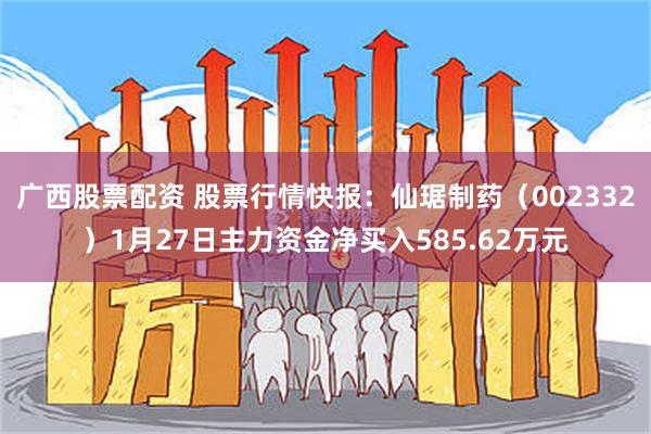 广西股票配资 股票行情快报：仙琚制药（002332）1月27日主力资金净买入585.62万元