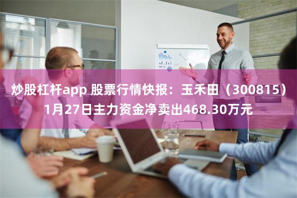 炒股杠杆app 股票行情快报：玉禾田（300815）1月27日主力资金净卖出468.30万元