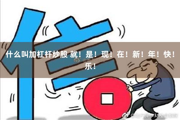 什么叫加杠杆炒股 就！是！现！在！新！年！快！乐！