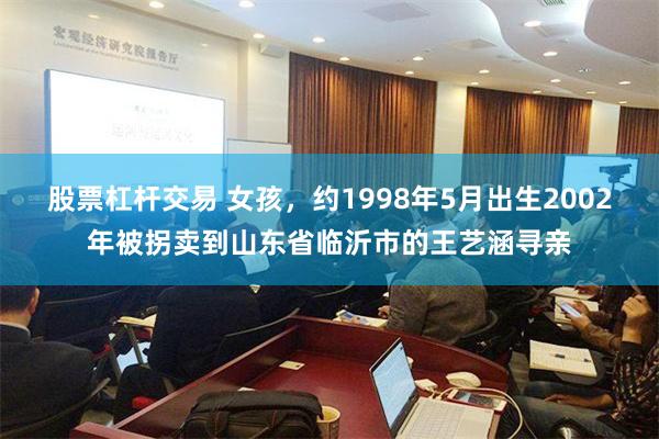 股票杠杆交易 女孩，约1998年5月出生2002年被拐卖到山东省临沂市的王艺涵寻亲