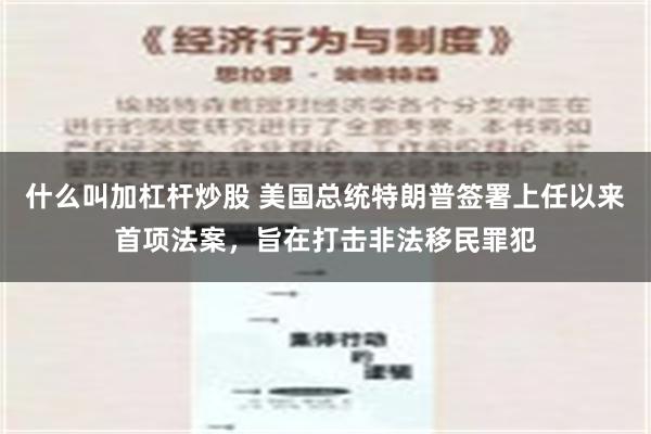 什么叫加杠杆炒股 美国总统特朗普签署上任以来首项法案，旨在打击非法移民罪犯