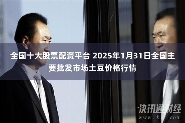 全国十大股票配资平台 2025年1月31日全国主要批发市场土豆价格行情