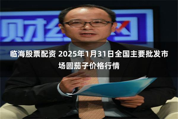 临海股票配资 2025年1月31日全国主要批发市场圆茄子价格行情