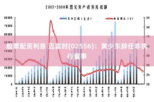 股票配资利息 迈富时(02556)：黄少东辞任非执行董事