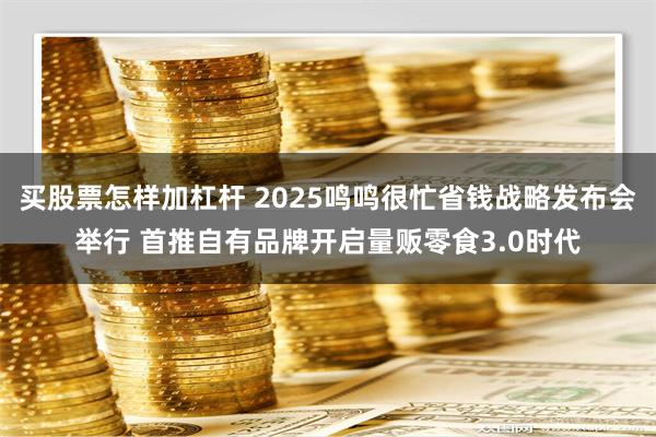 买股票怎样加杠杆 2025鸣鸣很忙省钱战略发布会举行 首推自有品牌开启量贩零食3.0时代