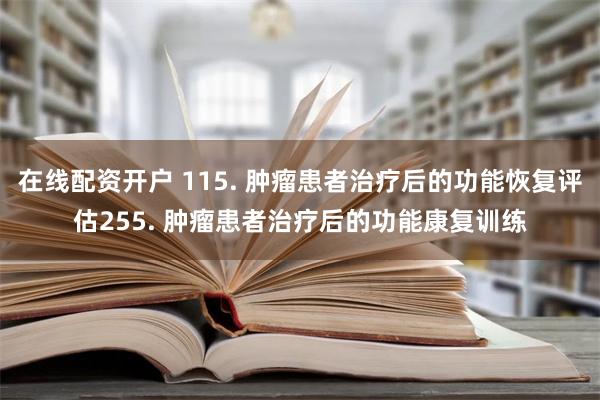 在线配资开户 115. 肿瘤患者治疗后的功能恢复评估255. 肿瘤患者治疗后的功能康复训练