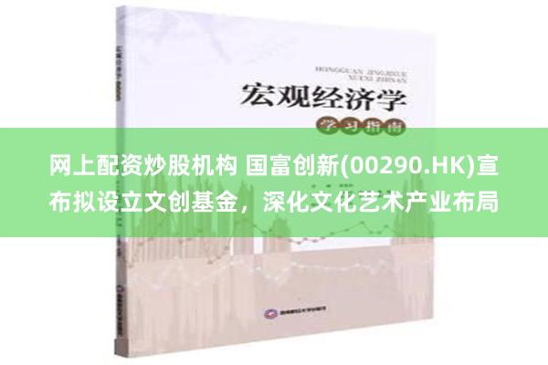 网上配资炒股机构 国富创新(00290.HK)宣布拟设立文创基金，深化文化艺术产业布局